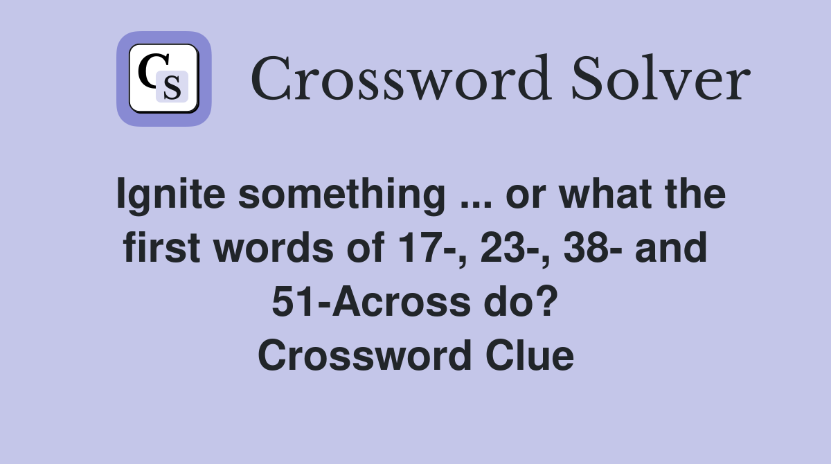 Ignite something ... or what the first words of 17-, 23-, 38- and 51-Across do? Crossword Clue