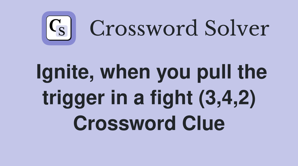 Ignite, when you pull the trigger in a fight (3,4,2) Crossword Clue