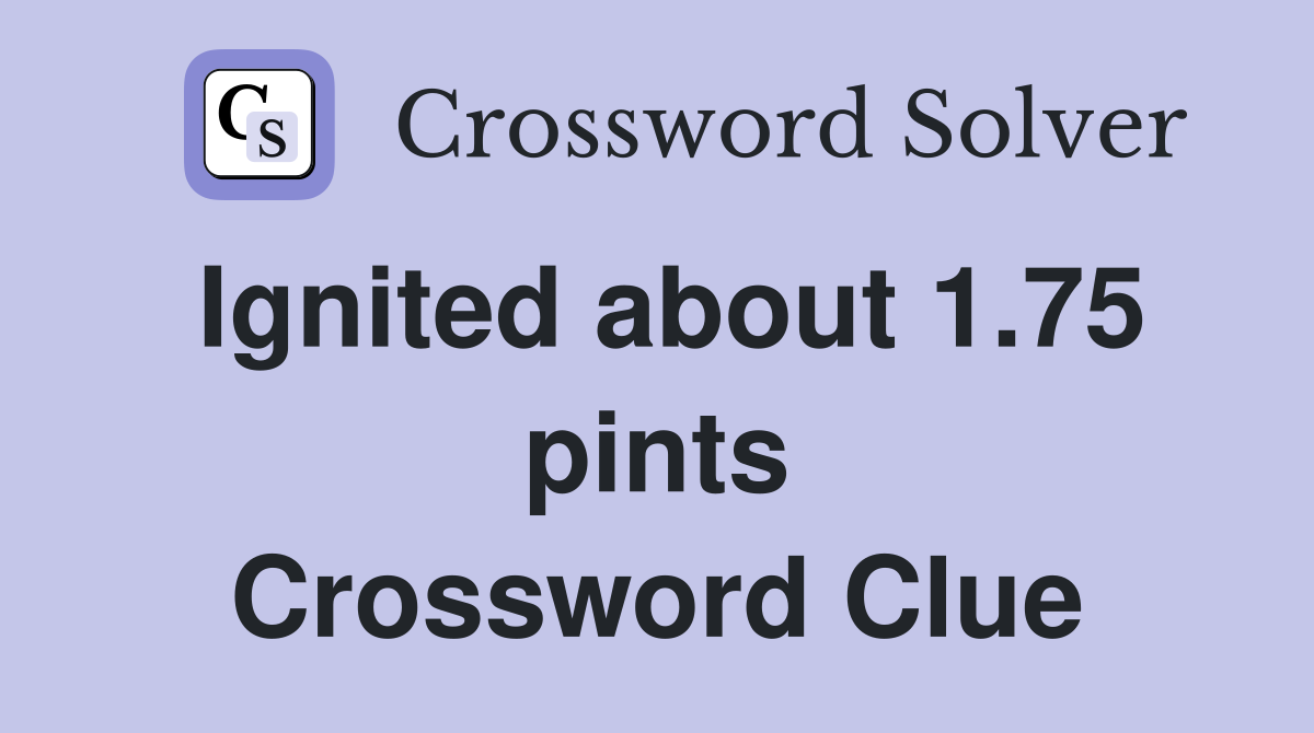 Ignited about 1.75 pints Crossword Clue