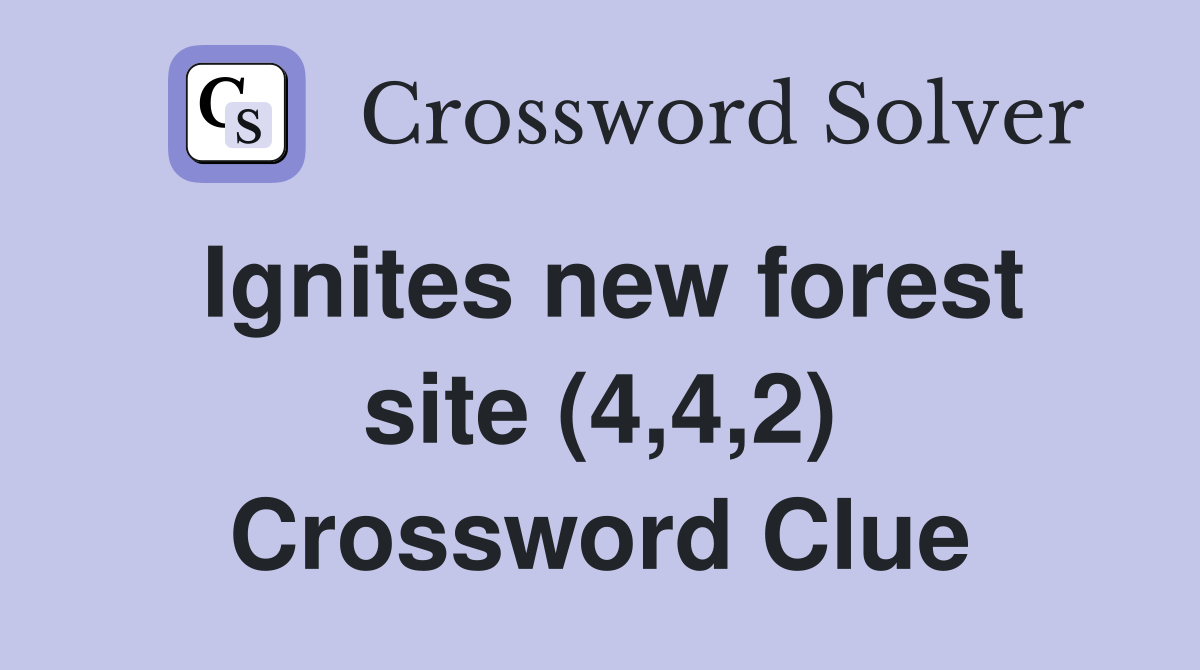 Ignites new forest site (4,4,2) Crossword Clue