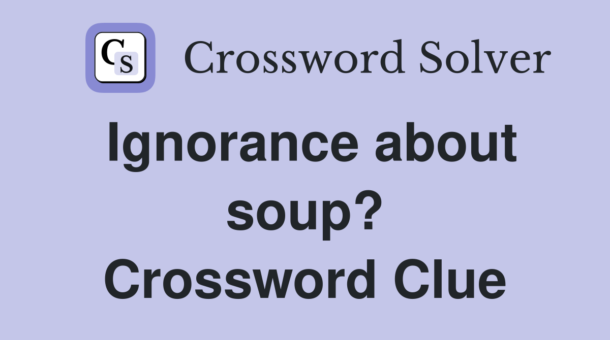 Ignorance about soup? Crossword Clue