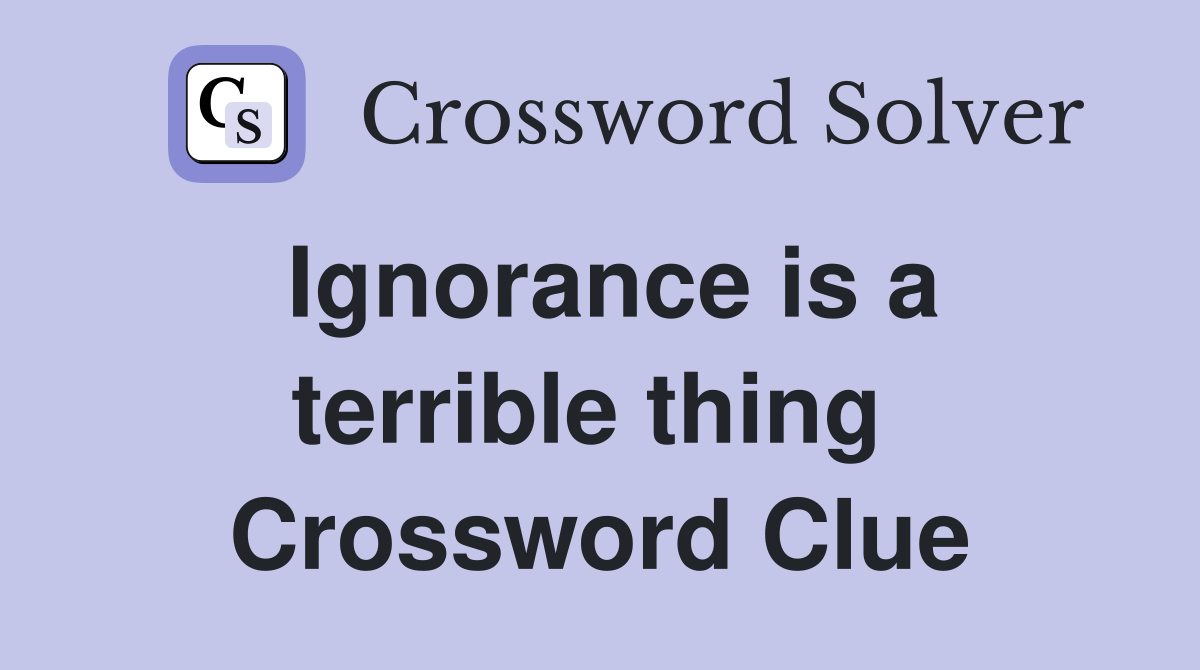 Ignorance is a terrible thing  Crossword Clue