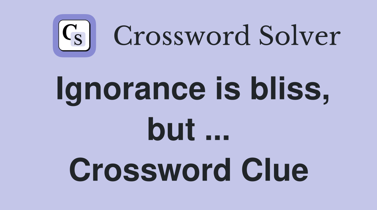Ignorance is bliss, but ... Crossword Clue