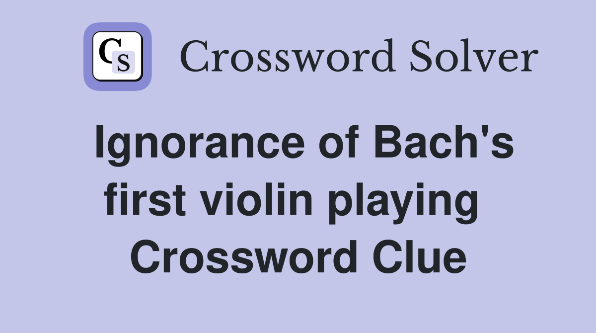 Ignorance of Bach's first violin playing  Crossword Clue