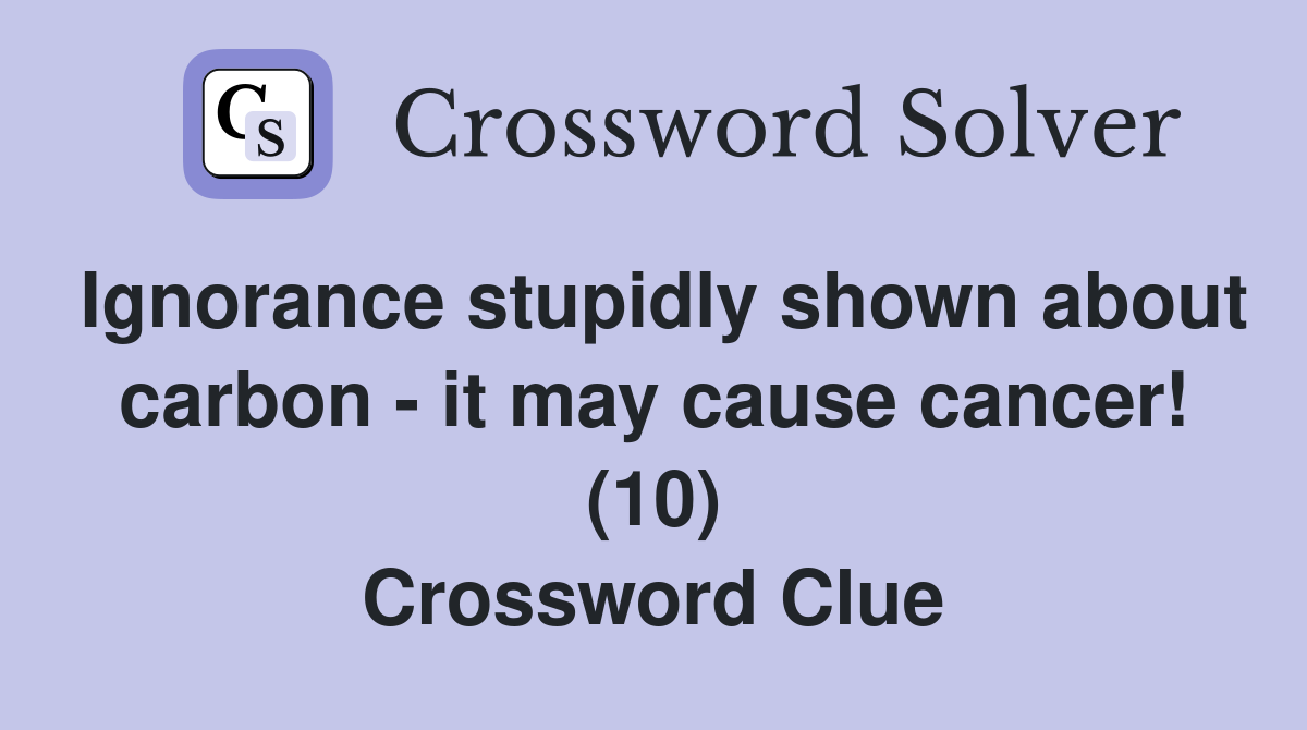Ignorance stupidly shown about carbon - it may cause cancer! (10) Crossword Clue