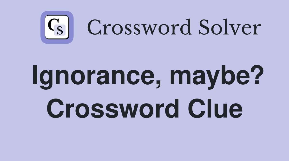Ignorance, maybe? Crossword Clue