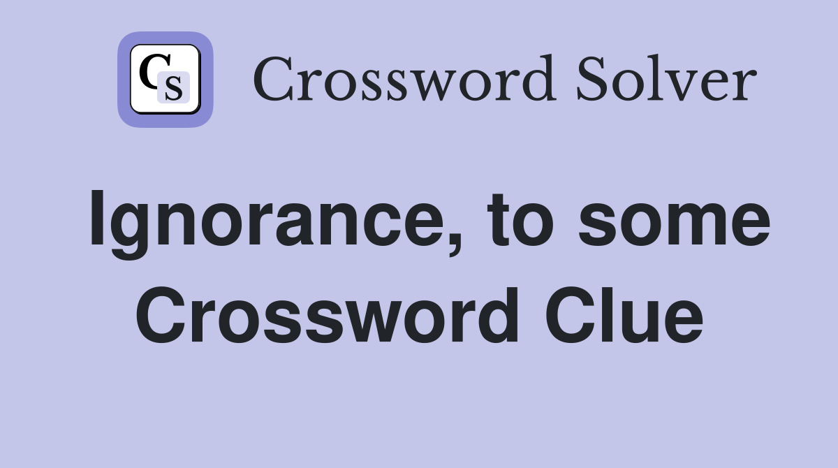 Ignorance, to some Crossword Clue