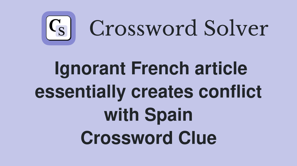 Ignorant French article essentially creates conflict with Spain Crossword Clue