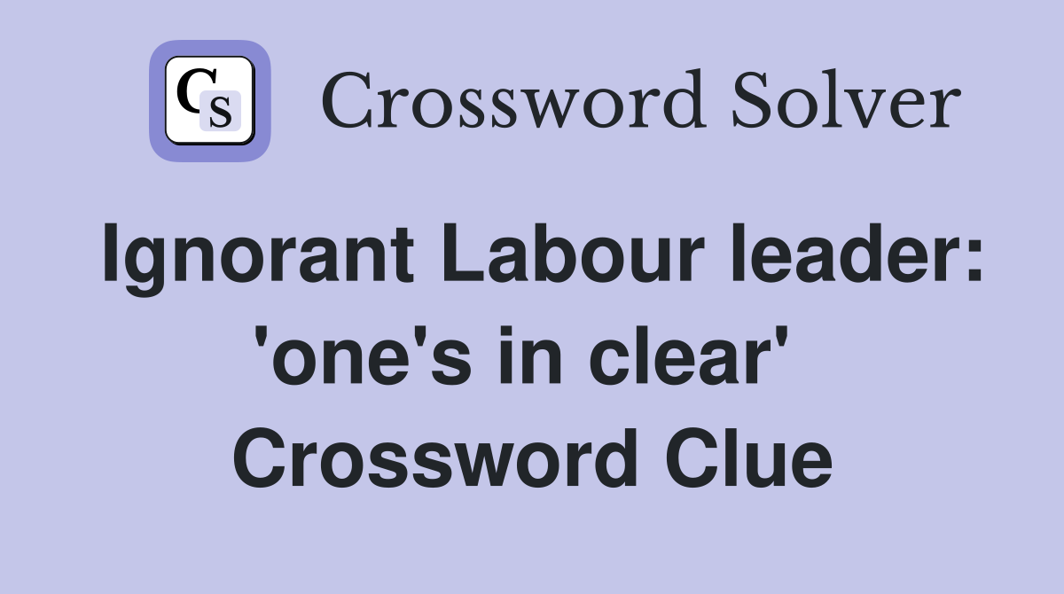 Ignorant Labour leader: 'one's in clear'  Crossword Clue