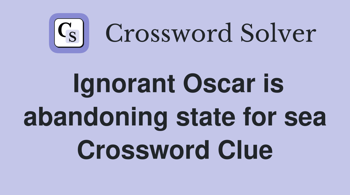Ignorant Oscar is abandoning state for sea Crossword Clue