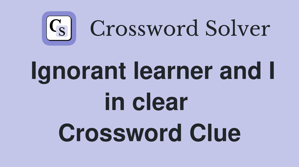 Ignorant learner and I in clear  Crossword Clue