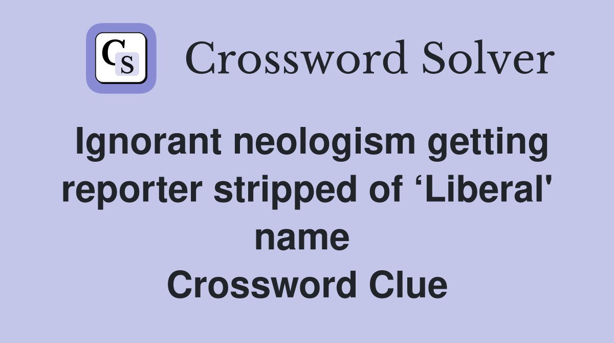 Ignorant neologism getting reporter stripped of ‘Liberal' name  Crossword Clue