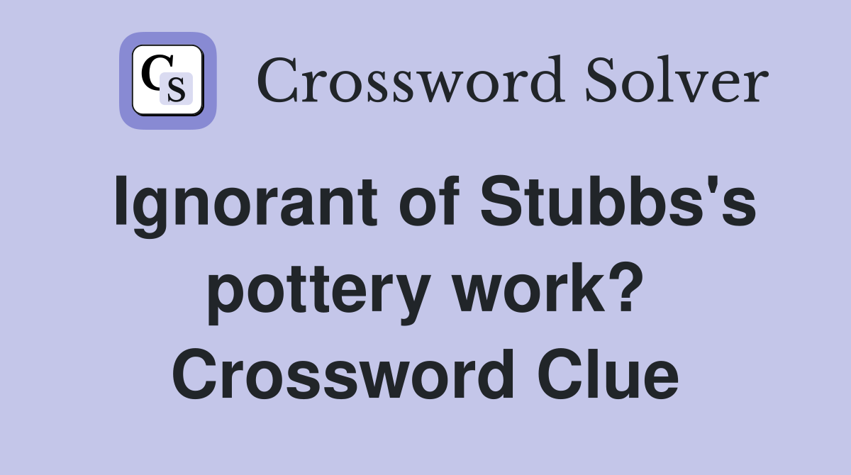 Ignorant of Stubbs's pottery work? Crossword Clue