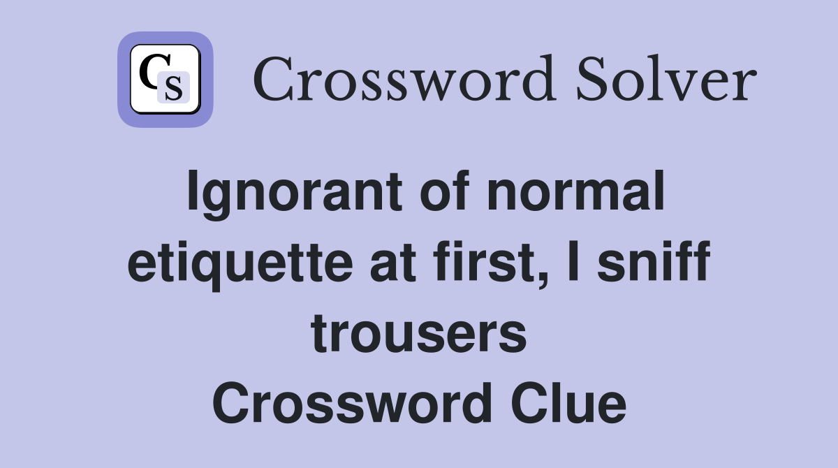 Ignorant of normal etiquette at first, I sniff trousers Crossword Clue