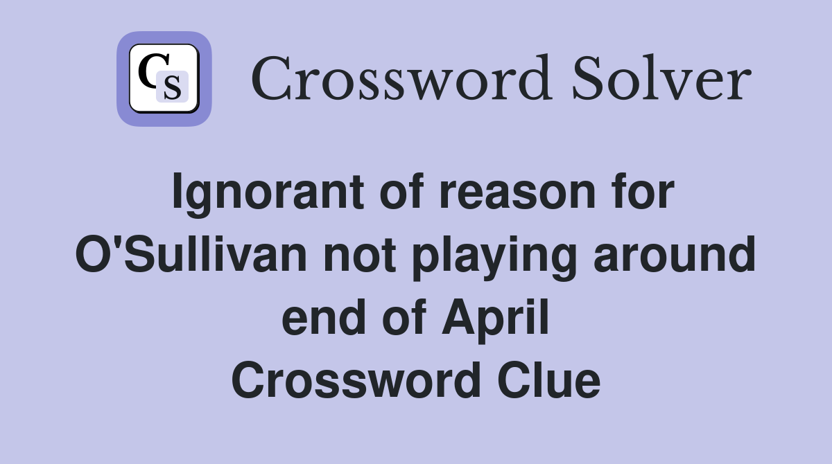 Ignorant of reason for O'Sullivan not playing around end of April Crossword Clue