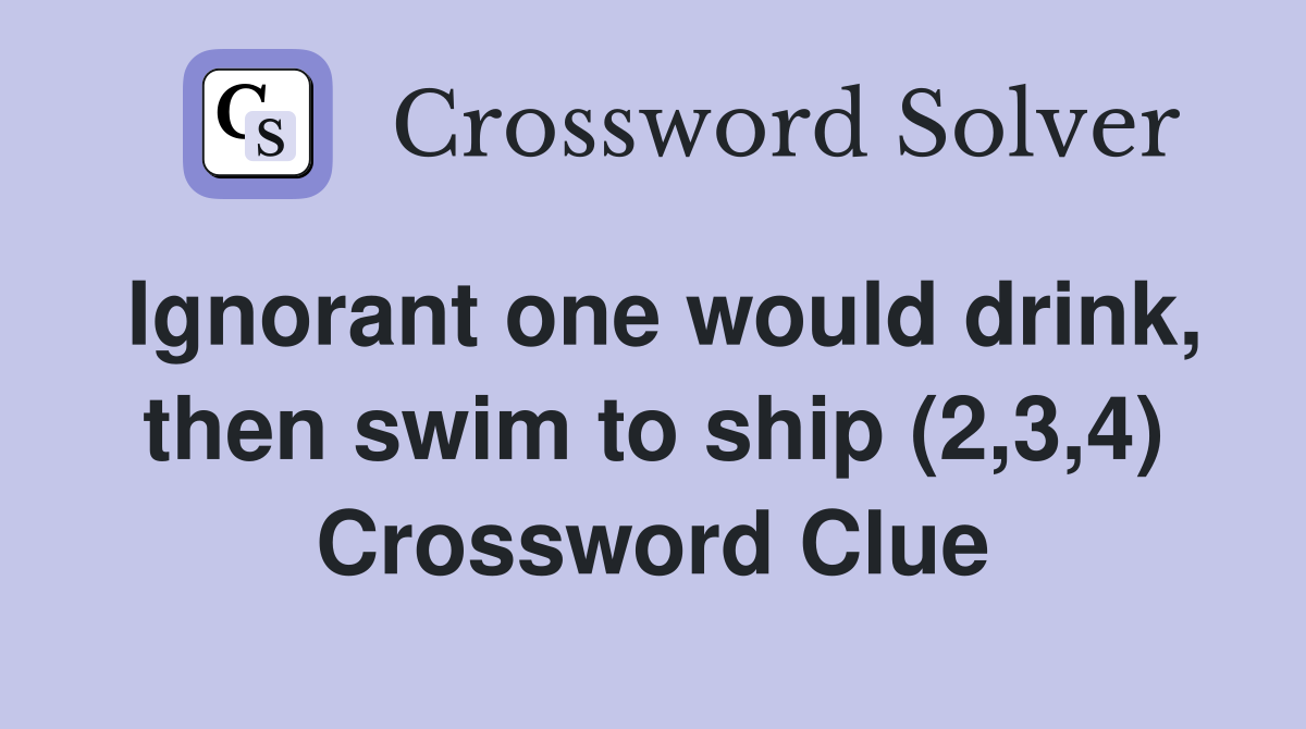 Ignorant one would drink, then swim to ship (2,3,4) Crossword Clue