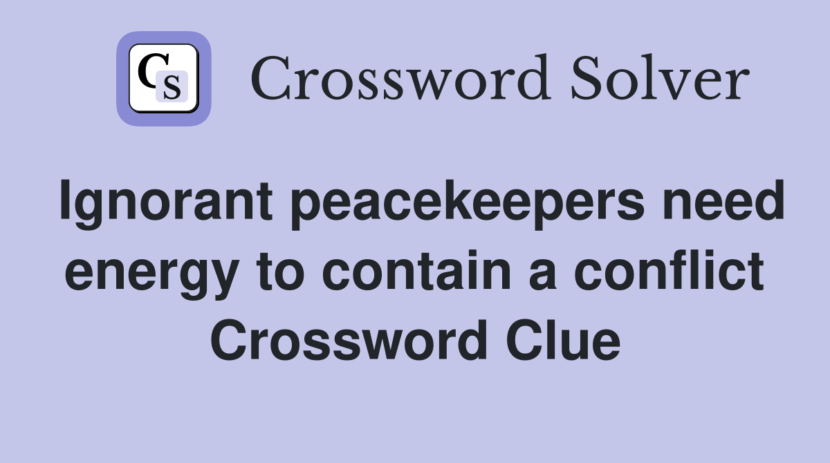 Ignorant peacekeepers need energy to contain a conflict Crossword Clue