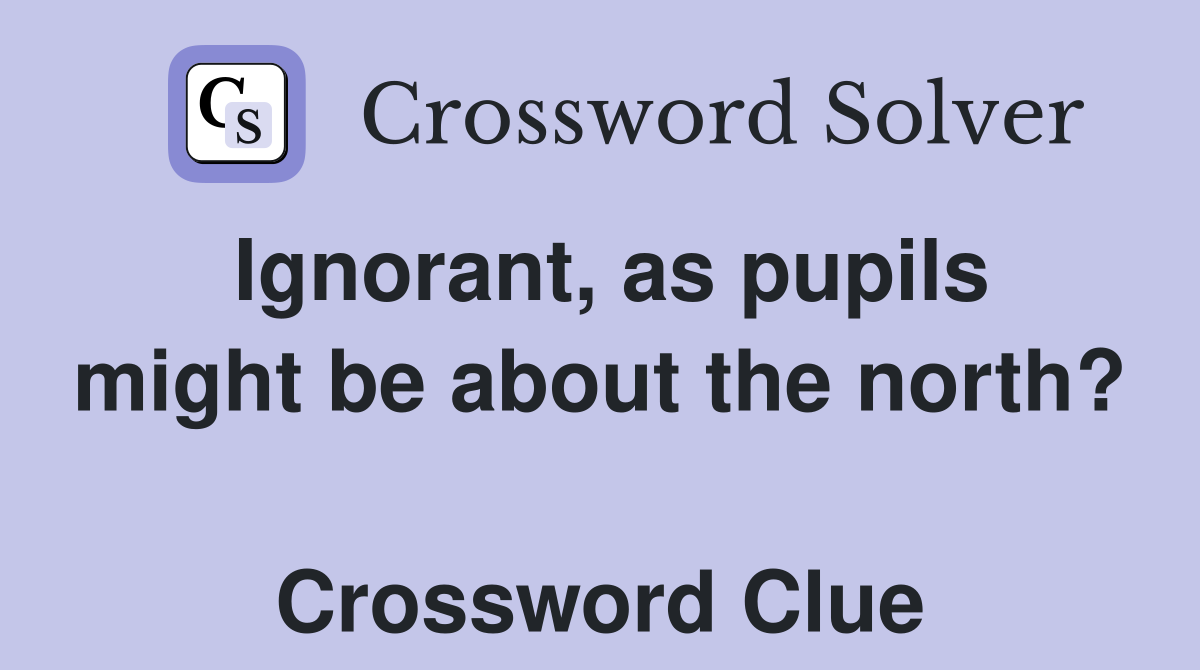 Ignorant, as pupils might be about the north?  Crossword Clue