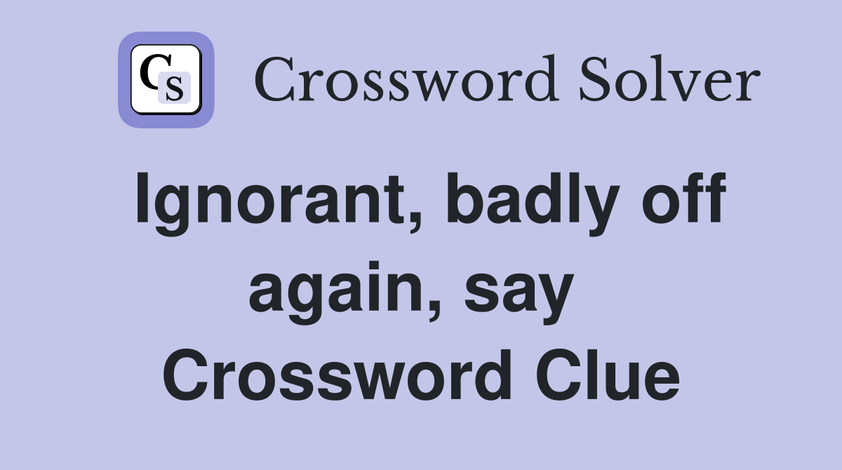 Ignorant, badly off again, say  Crossword Clue