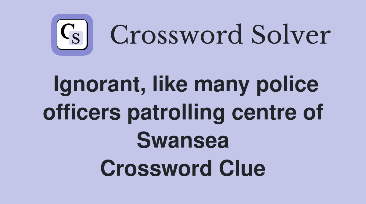 Ignorant, like many police officers patrolling centre of Swansea Crossword Clue