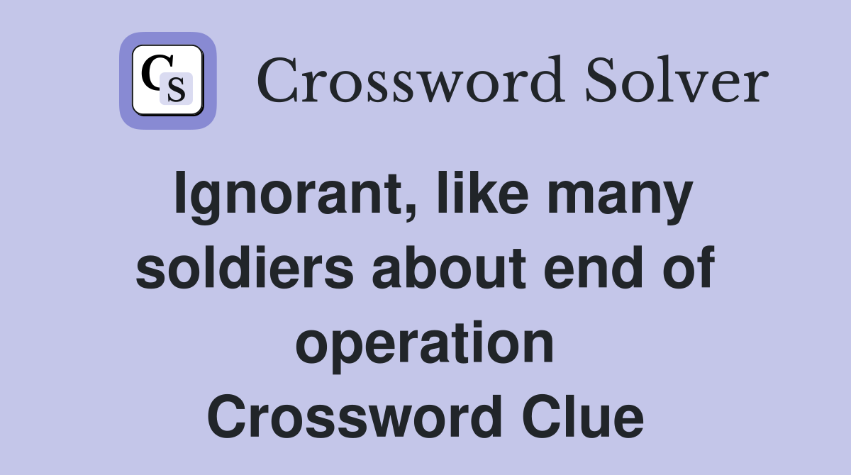 Ignorant, like many soldiers about end of operation Crossword Clue