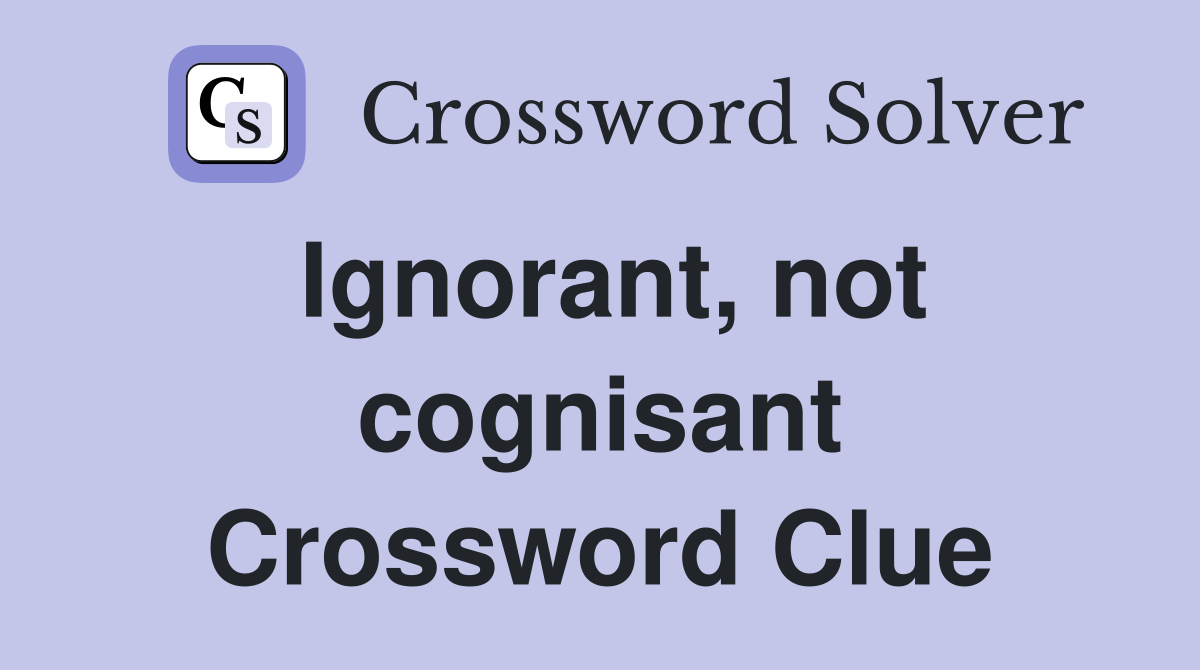 Ignorant, not cognisant Crossword Clue
