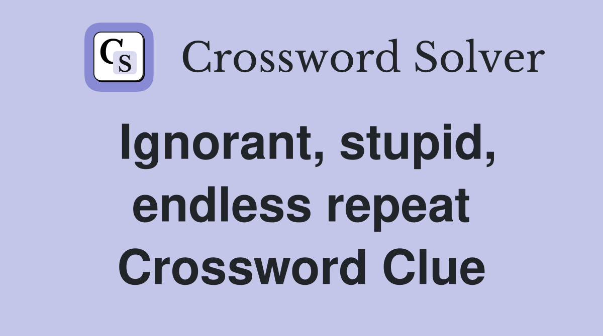 Ignorant, stupid, endless repeat Crossword Clue
