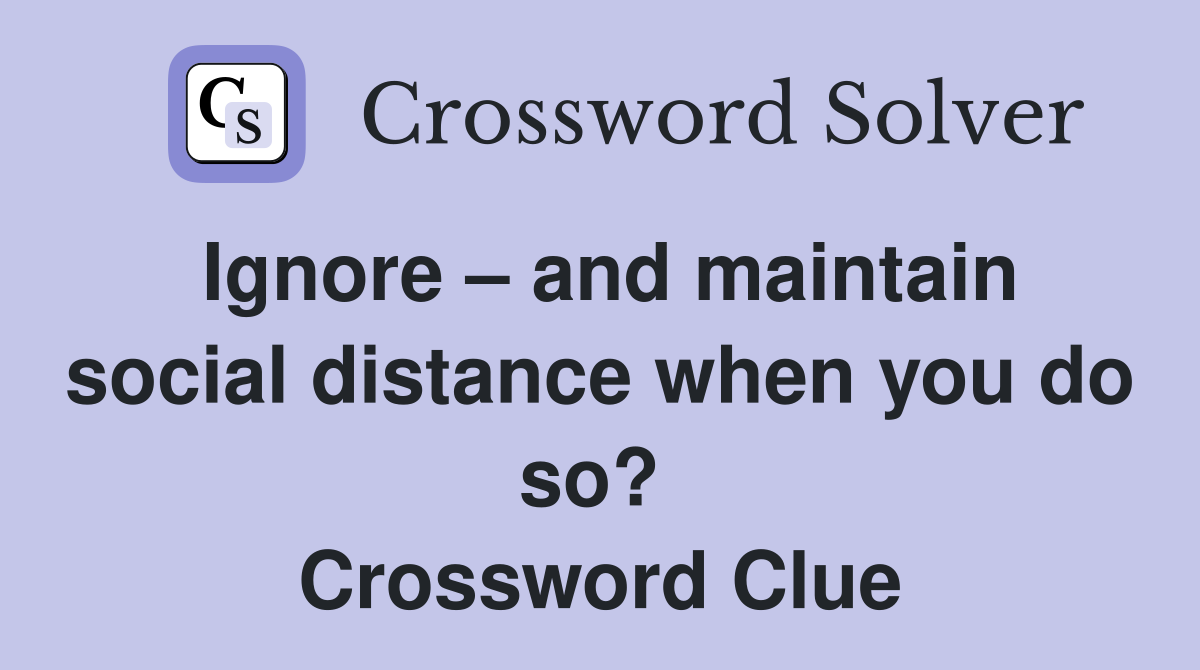 Ignore – and maintain social distance when you do so?  Crossword Clue