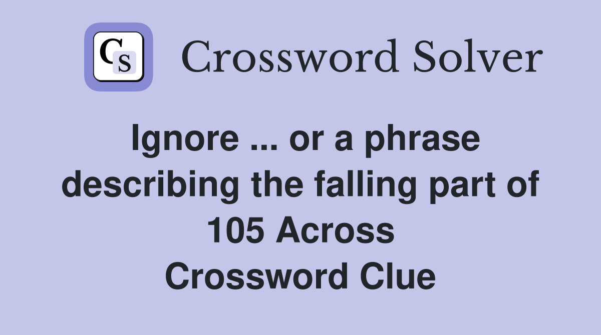 Ignore ... or a phrase describing the falling part of 105 Across Crossword Clue