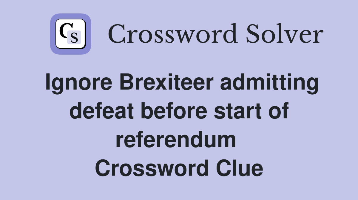 Ignore Brexiteer admitting defeat before start of referendum  Crossword Clue