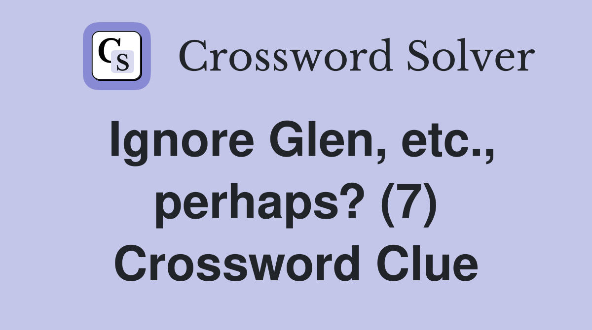 Ignore Glen, etc., perhaps? (7) Crossword Clue