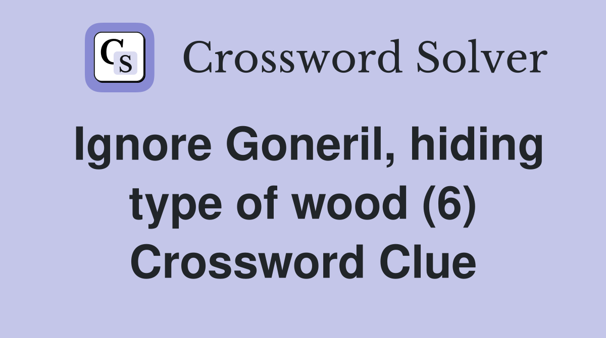Ignore Goneril, hiding type of wood (6) Crossword Clue