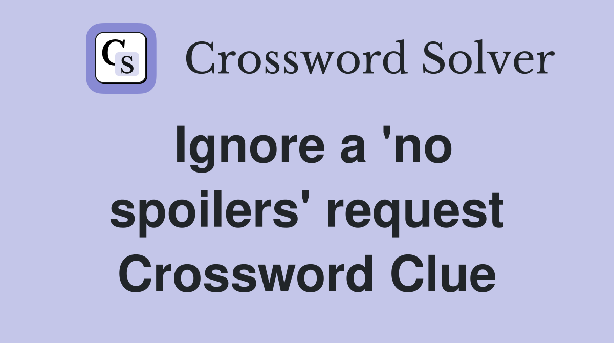 Ignore a 'no spoilers' request Crossword Clue