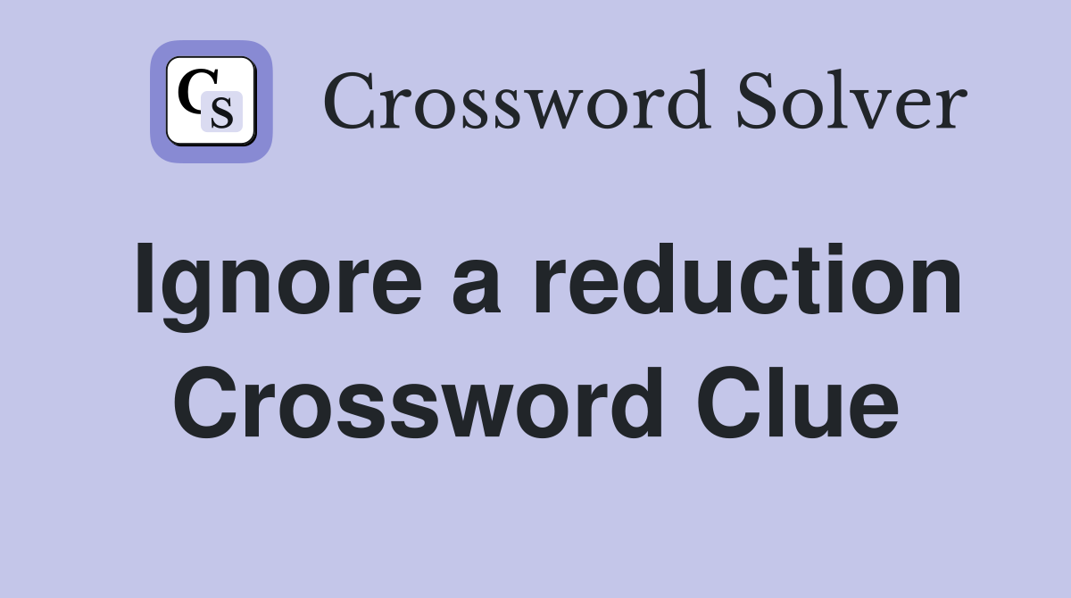 Ignore a reduction Crossword Clue