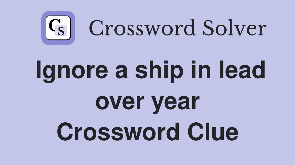 Ignore a ship in lead over year Crossword Clue