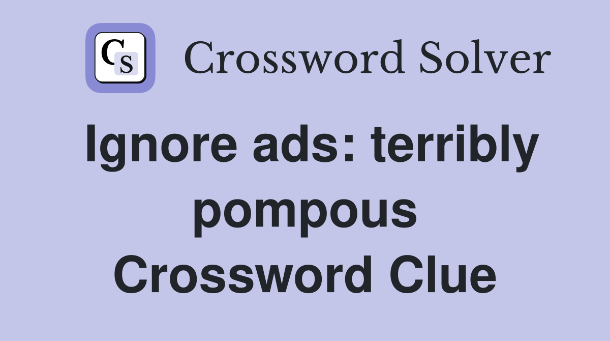 Ignore ads: terribly pompous Crossword Clue