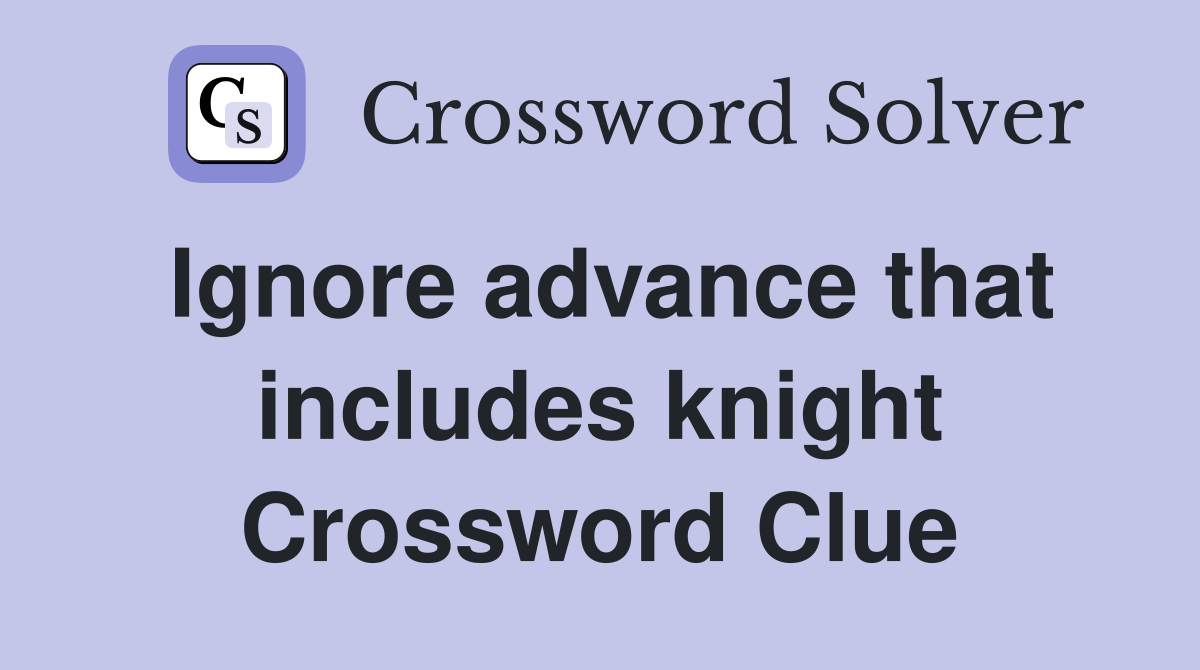 Ignore advance that includes knight Crossword Clue