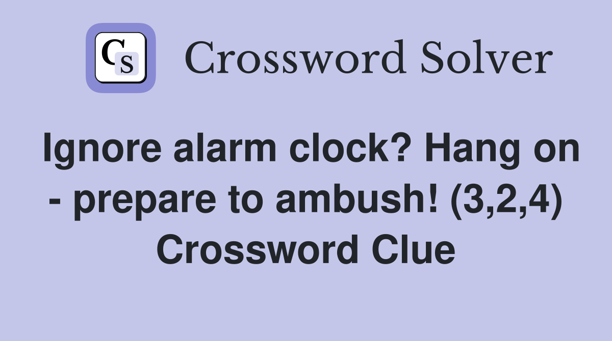 Ignore alarm clock? Hang on - prepare to ambush! (3,2,4) Crossword Clue