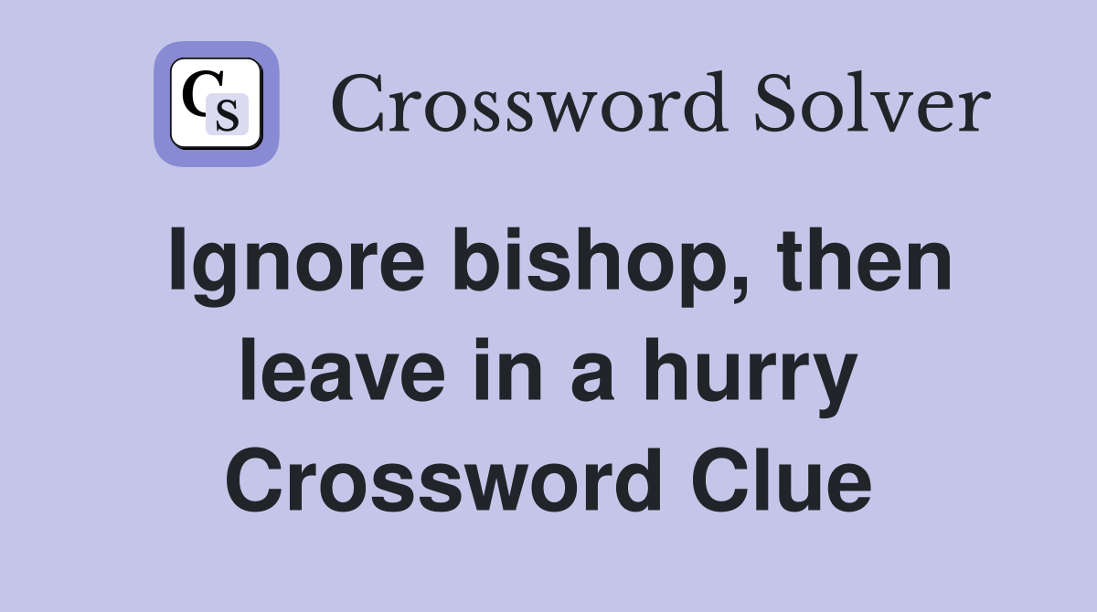 Ignore bishop, then leave in a hurry Crossword Clue