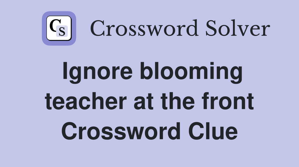 Ignore blooming teacher at the front Crossword Clue