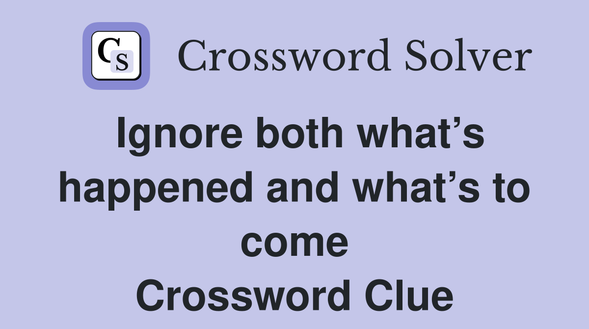Ignore both what’s happened and what’s to come Crossword Clue