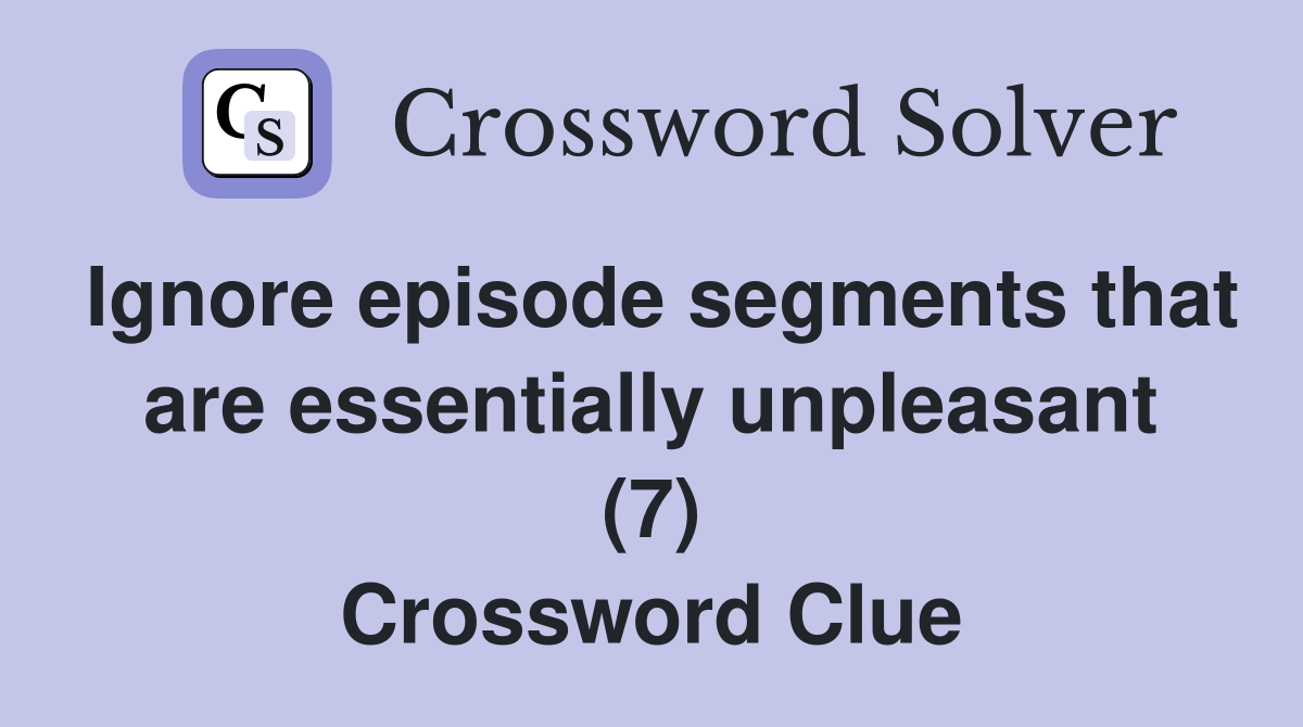 Ignore episode segments that are essentially unpleasant (7) Crossword Clue