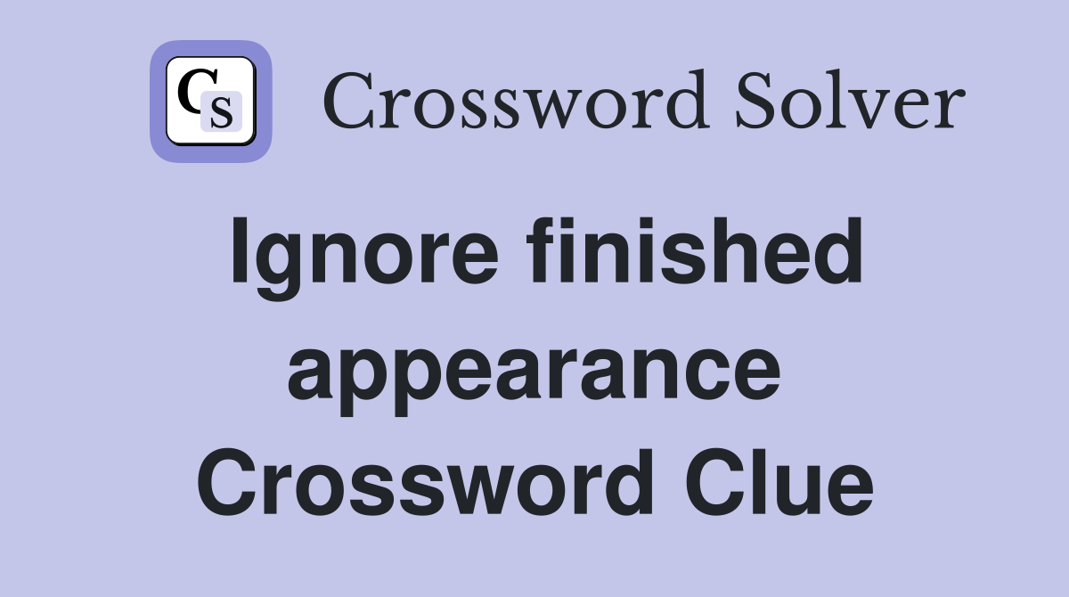 Ignore finished appearance Crossword Clue