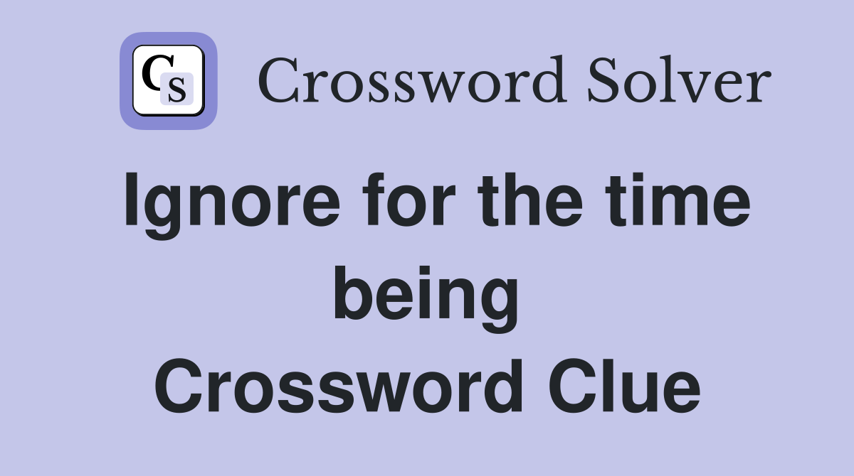 Ignore for the time being Crossword Clue