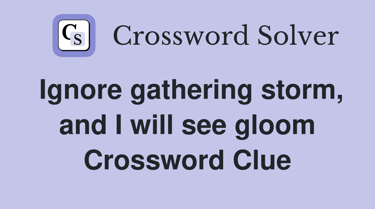 Ignore gathering storm, and I will see gloom Crossword Clue