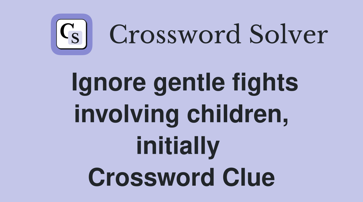 Ignore gentle fights involving children, initially  Crossword Clue