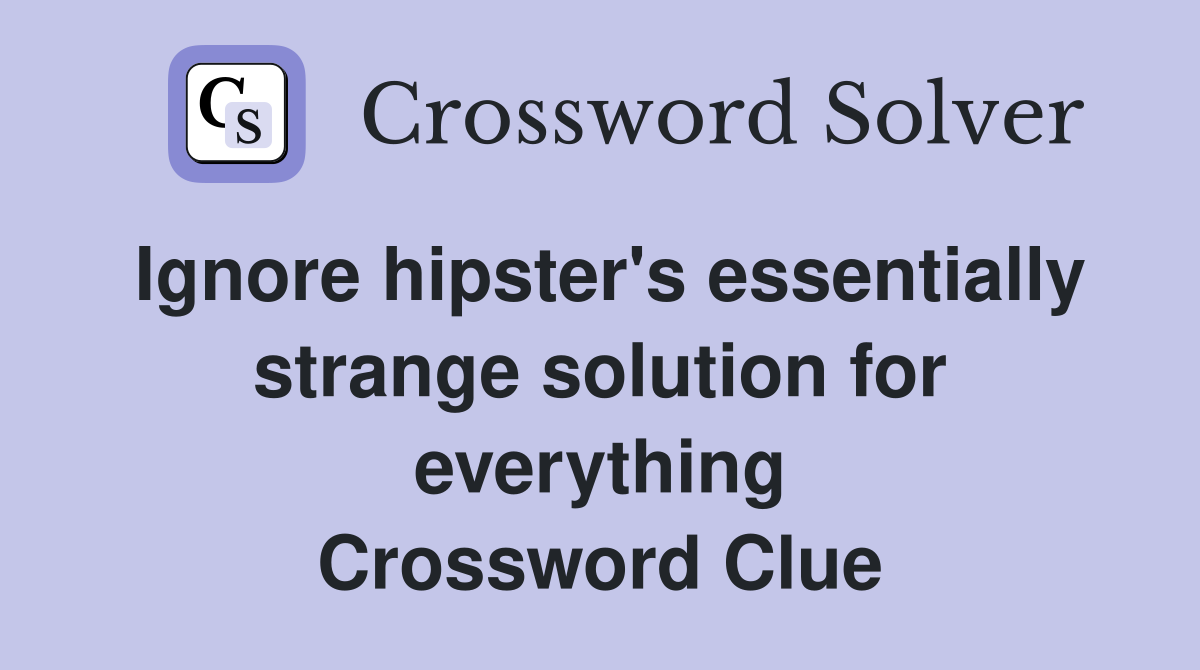 Ignore hipster's essentially strange solution for everything Crossword Clue