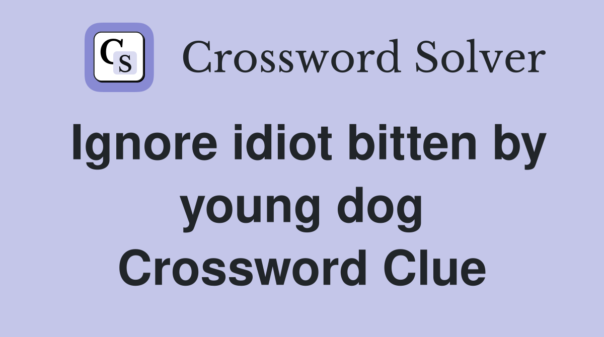 Ignore idiot bitten by young dog Crossword Clue