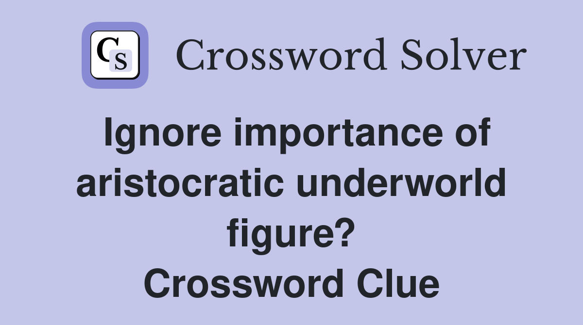 Ignore importance of aristocratic underworld figure? Crossword Clue