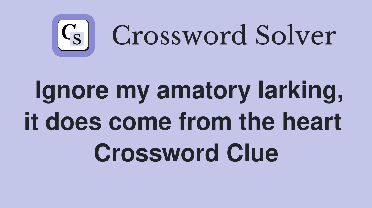Ignore my amatory larking, it does come from the heart  Crossword Clue